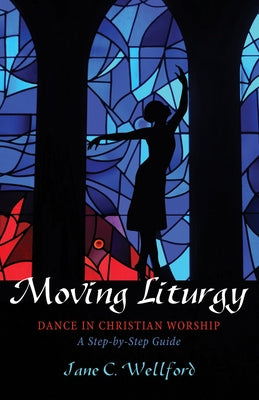 Moving Liturgy: Dance in Christian Worship, a Step-By-Step Guide by Wellford, Jane C.