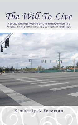 The Will To Live: A young woman's valiant effort to regain her life after a hit-and-run driver almost took it from her. by Freeman, Kimberly a.