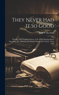They Never Had It So Good: The Personal, Unofficial Story of the 350th Bombardment Squadron (H), 100th Bombardment Group (H) USAAF, 1942-1945 by Sheridan, Jack W.