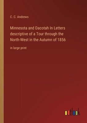 Minnesota and Dacotah In Letters descriptive of a Tour through the North-West in the Autumn of 1856: in large print by Andrews, C. C.