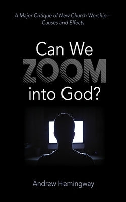 Can We Zoom Into God?: A Major Critique of New Church Worship--Causes and Effects by Hemingway, Andrew