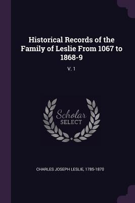 Historical Records of the Family of Leslie From 1067 to 1868-9: V. 1 by Charles Joseph Leslie, 1785-1870