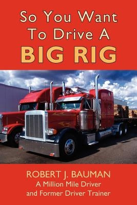 So You Want To Drive A Big Rig by Bauman, Robert