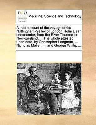 A True Account of the Voyage of the Nottingham-Galley of London, John Dean Commander, from the River Thames to New-England, ... the Whole Attested Upo by Multiple Contributors