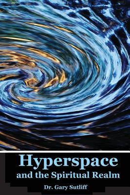Hyperspace and the Spiritual Realm: Building of the Scriptural Case that the Spiritual Realm is located in the Higher Dimensions of our Space Time Con by Sutliff, Gary C.