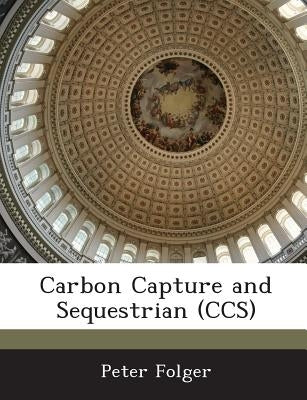 Carbon Capture and Sequestrian (CCS) by Folger, Peter