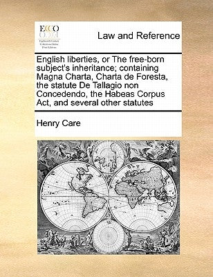 English Liberties, or the Free-Born Subject's Inheritance; Containing Magna Charta, Charta de Foresta, the Statute de Tallagio Non Concedendo, the Hab by Care, Henry