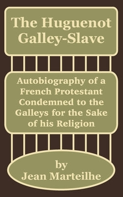 The Huguenot Galley-Slave: Autobiography of a French Protestant Condemned to the Galleys for the Sake of his Religion by Marteilhe, Jean