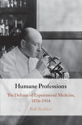 Humane Professions: The Defence of Experimental Medicine, 1876-1914 by Boddice, Rob