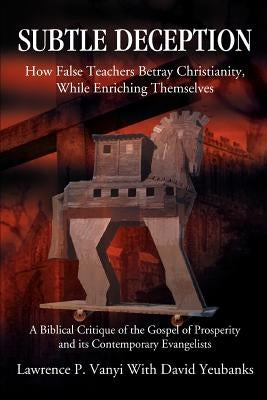 Subtle Deception: How False Teachers Betray Christianity, While Enriching Themselves by Vanyi, Lawrence P.