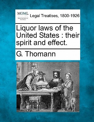 Liquor Laws of the United States: Their Spirit and Effect. by Thomann, G.