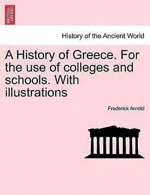 A History of Greece. For the use of colleges and schools. With illustrations by Arnold, Frederick