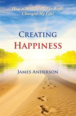 Creating Happiness: How a Million Dollar Raffle Changed My Life by Anderson, James