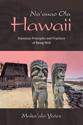 Na'auao Ola Hawaii: Hawaiian Principles and Practices of Being Well by Yates, Maka'ala