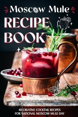 Moscow Mule Recipe Book: 40 Creative Cocktail Recipes for National Moscow Mule Day: Cocktail Recipes by Hobbs, Georgina