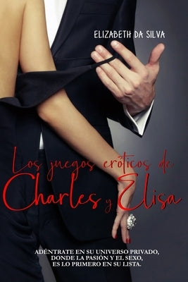 Los juegos eróticos de Charles y Elisa: Adéntrate en su universo privado, donde la pasión y el sexo, es lo primero en su lista by Da Silva, Elizabeth