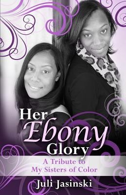 Her Ebony Glory: A Tribute to My Sisters of Color by Jasinski, Juli
