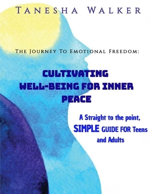 The Journey to Emotional Freedom: Cultivating Well-Being for Inner Peace: A Straight to the Point, Simple Guide for the Teens and Adults by Walker, Tanesha