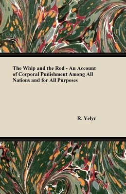 The Whip And The Rod - An Account Of Corporal Punishment Among All Nations And For All Purposes by Yelyr, R.