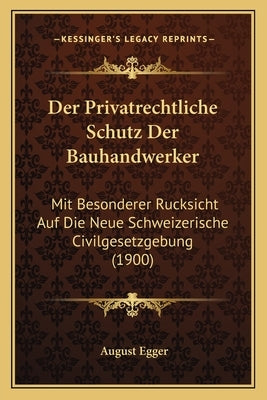 Der Privatrechtliche Schutz Der Bauhandwerker: Mit Besonderer Rucksicht Auf Die Neue Schweizerische Civilgesetzgebung (1900) by Egger, August