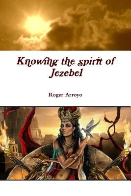 Knowing the spirit of Jezebel by Arroyo, Roger