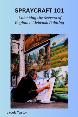 Spraycraft 101: Unlocking the Secrets of Beginner Airbrush Painting by Taylor, Jacob