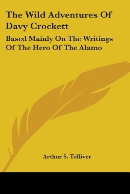 The Wild Adventures Of Davy Crockett: Based Mainly On The Writings Of The Hero Of The Alamo by Tolliver, Arthur S.