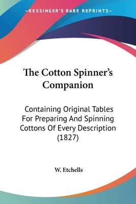 The Cotton Spinner's Companion: Containing Original Tables For Preparing And Spinning Cottons Of Every Description (1827) by Etchells, W.