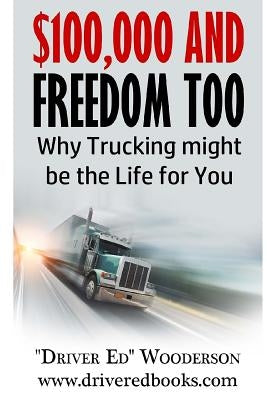 $100,000 and Freedom Too: Why Truck Driving Might be Right for You by Wooderson, Ed