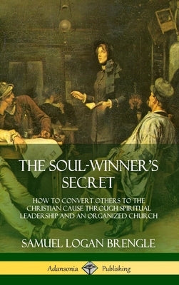 The Soul-Winner's Secret: How to Convert Others to the Christian Cause Through Spiritual Leadership and an Organized Church (Hardcover) by Brengle, Samuel Logan