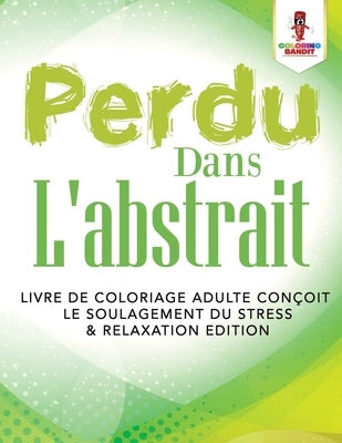 Perdu Dans L'abstrait: Livre de Coloriage Adulte Conçoit le Soulagement du Stress & Relaxation Edition by Coloring Bandit