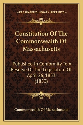 Constitution Of The Commonwealth Of Massachusetts: Published In Conformity To A Resolve Of The Legislature Of April 26, 1853 (1853) by Commonwealth of Massachusetts