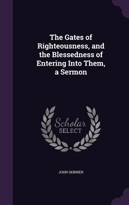 The Gates of Righteousness, and the Blessedness of Entering Into Them, a Sermon by Skinner, John