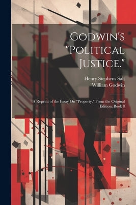 Godwin's "Political Justice.": A Reprint of the Essay On "Property," From the Original Edition, Book 8 by Salt, Henry Stephens