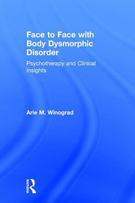 Face to Face with Body Dysmorphic Disorder: Psychotherapy and Clinical Insights by Winograd, Arie M.