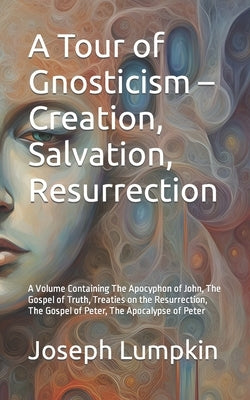 A Tour of Gnosticism - Creation, Salvation, Resurrection: A Volume Containing The Apocyphon of John, The Gospel of Truth, Treaties on the Resurrection by Lumpkin, Joseph