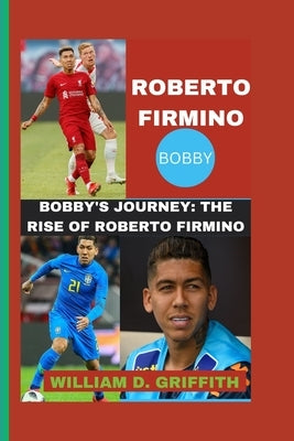 Roberto Firmino: Bobby's Journey: The Rise of Roberto Firmino by D. Griffith, William