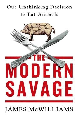 The Modern Savage: Our Unthinking Decision to Eat Animals by McWilliams, James