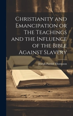 Christianity and Emancipation or The Teachings and the Influence of the Bible Against Slavery by Thompson, Joseph Parrish