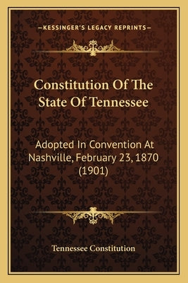 Constitution Of The State Of Tennessee: Adopted In Convention At Nashville, February 23, 1870 (1901) by Tennessee Constitution