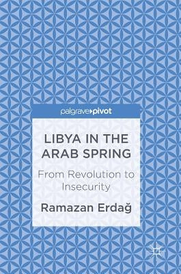 Libya in the Arab Spring: From Revolution to Insecurity by Erdağ, Ramazan