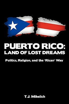 Puerto Rico: Land of Lost Dreams: Politics, Religion, and the ''Rican'' Way by T. J. Mihelich, Mihelich