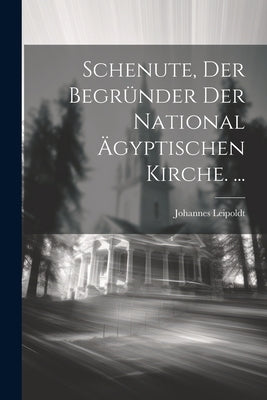Schenute, Der Begründer Der National Ägyptischen Kirche. ... by Leipoldt, Johannes