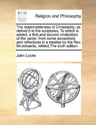 The Reasonableness of Christianity, as Deliver'd in the Scriptures. to Which Is Added, a First and Second Vindication of the Same: From Some Exception by Locke, John