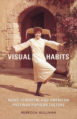 Visual Habits: Nuns, Feminism, And American Postwar Popular Culture by Sullivan, Rebecca