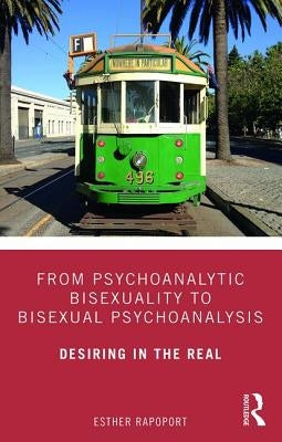 From Psychoanalytic Bisexuality to Bisexual Psychoanalysis: Desiring in the Real by Rapoport, Esther