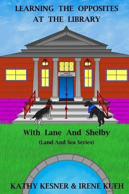 Learning The Opposites At The Library With Lane And Shelby (Land And Sea Series) by Kueh, Irene