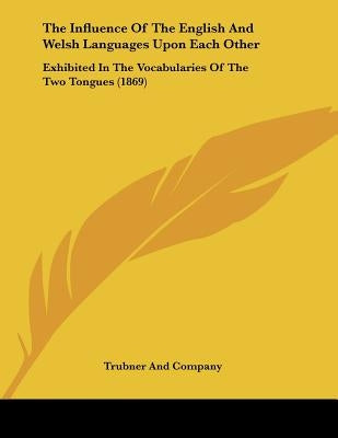 The Influence Of The English And Welsh Languages Upon Each Other: Exhibited In The Vocabularies Of The Two Tongues (1869) by Trubner and Company
