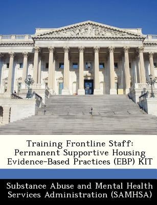 Training Frontline Staff: Permanent Supportive Housing Evidence-Based Practices (Ebp) Kit by Substance Abuse and Mental Health Servic