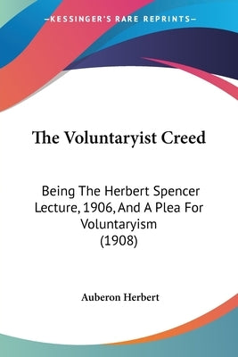 The Voluntaryist Creed: Being The Herbert Spencer Lecture, 1906, And A Plea For Voluntaryism (1908) by Herbert, Auberon